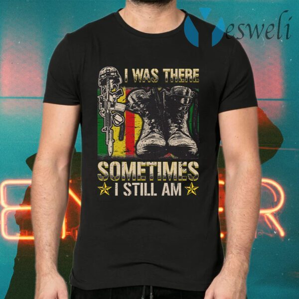 I was There Sometimes I Still Am T-Shirt