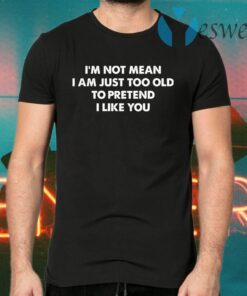 I’m Not Mean I’m Just Too Old To Pretend I Like You T-Shirts