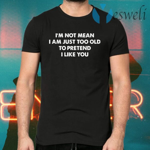 I’m Not Mean I’m Just Too Old To Pretend I Like You T-Shirts