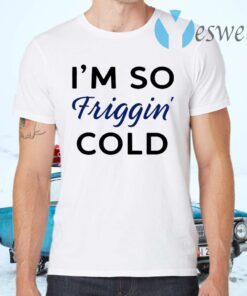I’m So Friggin’ Cold T-Shirts