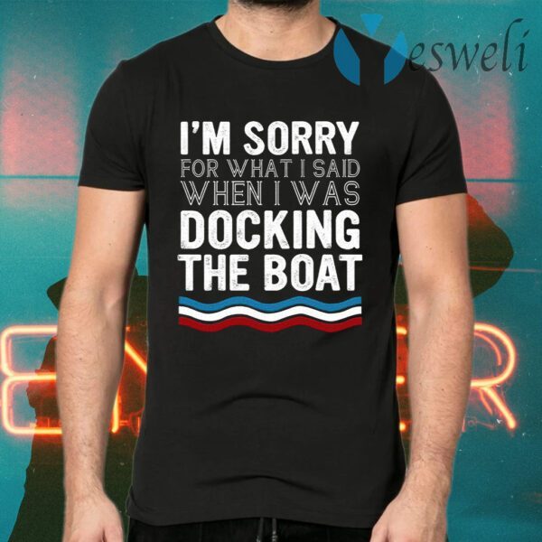 I’m Sorry For What I Said When I Was Docking The Boat T-Shirts