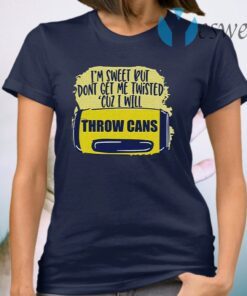 I’m Sweet But Don’t Get Me Twisted Cuz I Will Throw Cans T-Shirt
