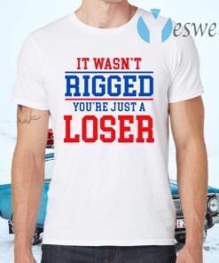 It Wasn’t Rigged You’re Just A Loser T-Shirts