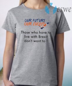 Our Future Our Choice Those Who Have To Live With Brexit Don’t Want To T-Shirt