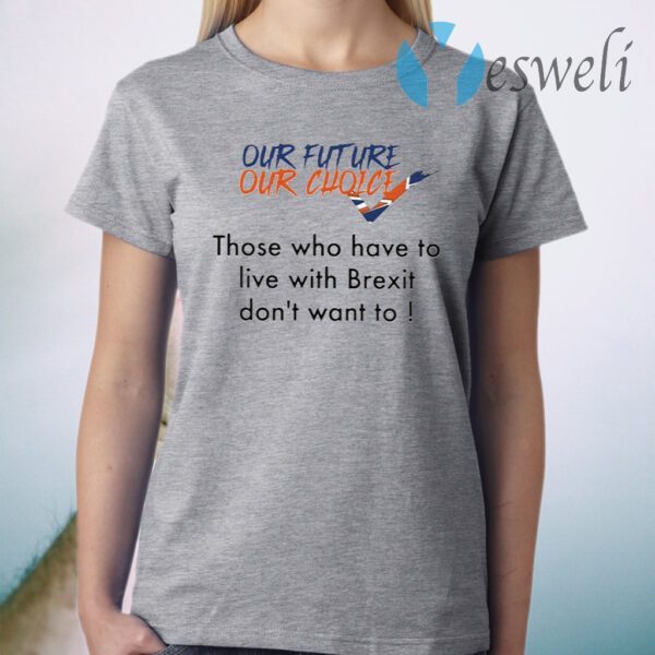Our Future Our Choice Those Who Have To Live With Brexit Don’t Want To T-Shirt