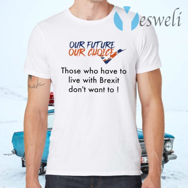 Our Future Our Choice Those Who Have To Live With Brexit Don’t Want To T-Shirts