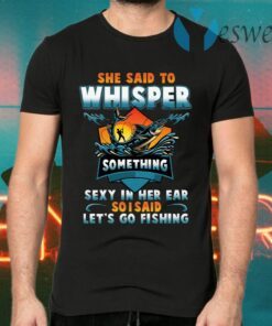 She Said To Whisper Something Sexy In Her Ear So I Said Let’s Go Fishing T-Shirts