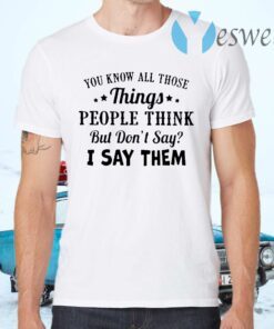 You Know All Those Things People Think But Don’t Say I Say Them T-Shirts