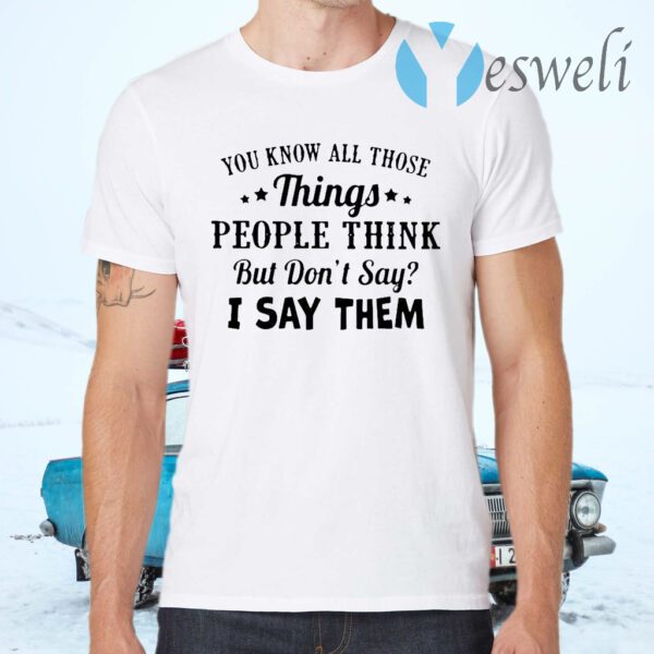 You Know All Those Things People Think But Don’t Say I Say Them T-Shirts