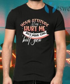 Your Attitude May Hurt Me But Mine Can Kill You T-Shirts