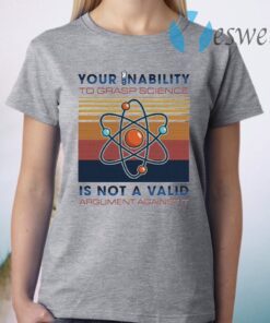 Your Inability To Grasp Science Is Not A Valid Argument Against It T-Shirt