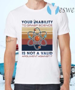 Your Inability To Grasp Science Is Not A Valid Argument Against It T-Shirts