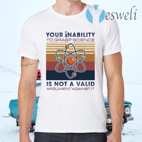 Your Inability To Grasp Science Is Not A Valid Argument Against It T-Shirts