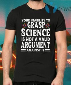 Your Inability To Grasp Science Is Not A Valid Argument Against It T-Shirts