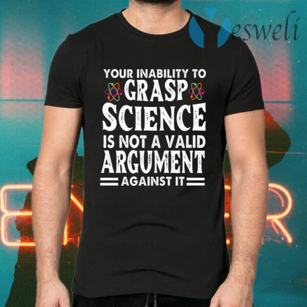 Your Inability To Grasp Science Is Not A Valid Argument Against It T-Shirts