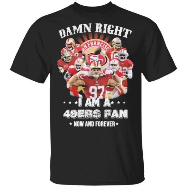 Damn right I am a San Francisco 49ers fan now an forever T-Shirt