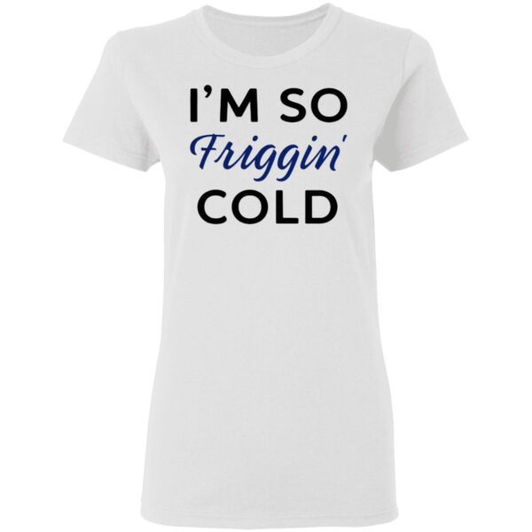 I’m So Friggin’ Cold T-Shirt