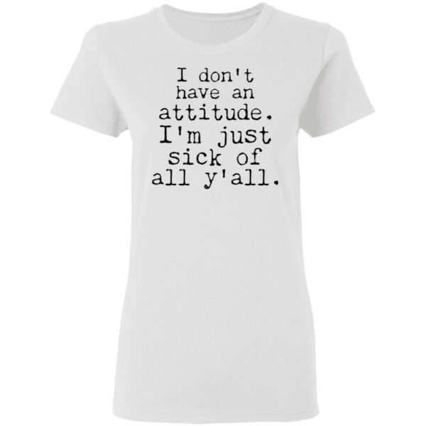 I Don’t Have An Attitude I’m Just Sick Of All Y’all T-Shirt