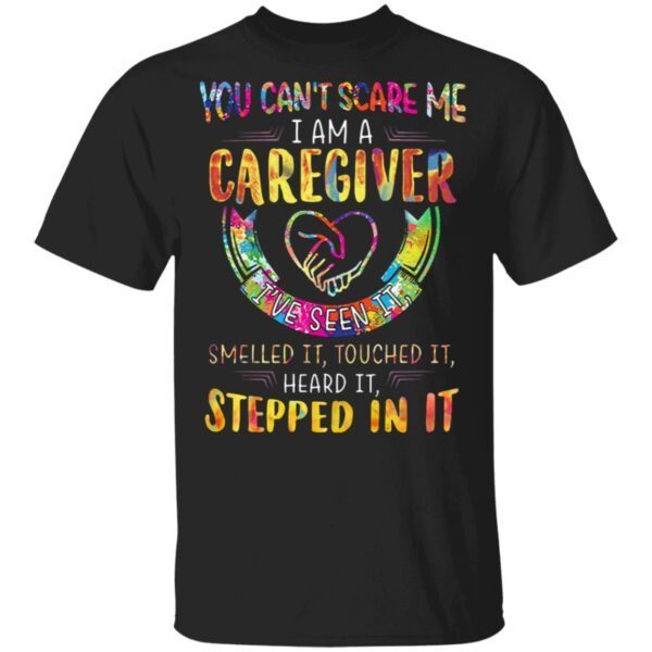 You Can’t Scare Me I Am A Caregiver I’ve Seen It Smelled It Touched It Heard It Stepped In It T-Shirt