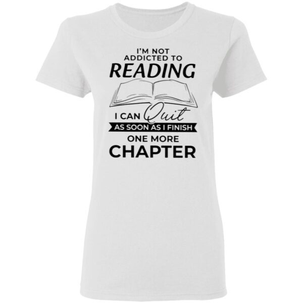 I’m Not Addicted To Reading I Can Quit As Soon As I Finish One More Chapter T-Shirt