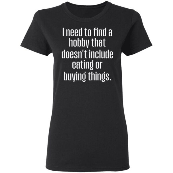I need to find a hobby that doesnt include eating or buying things T-Shirt