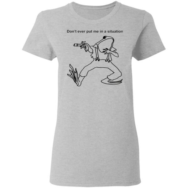 Frog Don’t Ever Put Me In A Situation T-Shirt