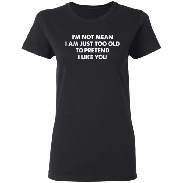 I’m Not Mean I’m Just Too Old To Pretend I Like You T-Shirt
