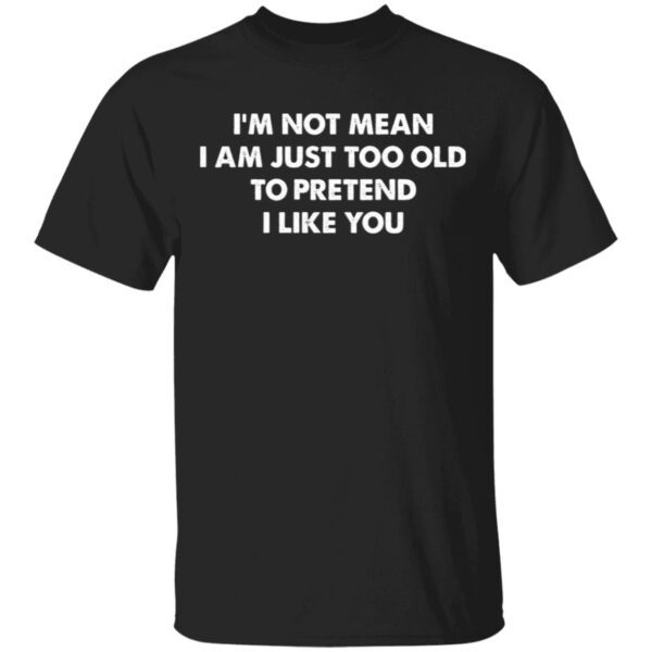 I’m Not Mean I’m Just Too Old To Pretend I Like You T-Shirt