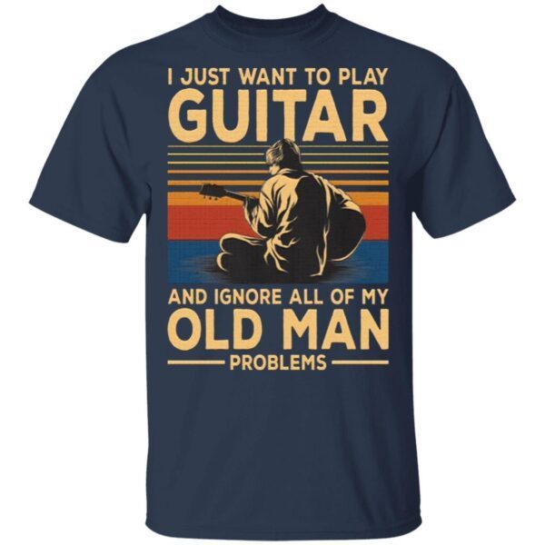 I Just Want To Play Guitar And Ignore All Of My Old Man Problems T-Shirt