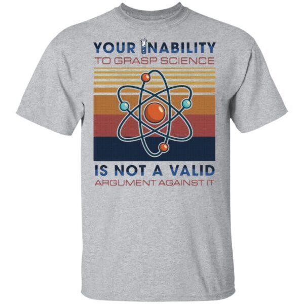 Your Inability To Grasp Science Is Not A Valid Argument Against It T-Shirt
