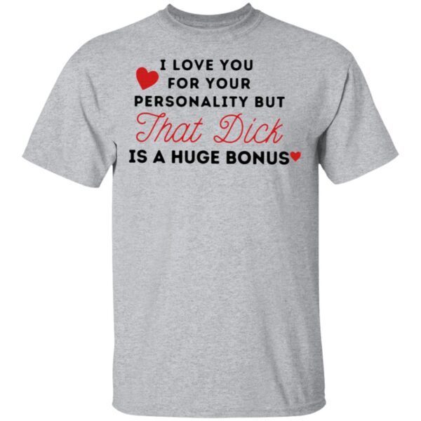 I love you for your personality but that dick is a huge bonus T-Shirt