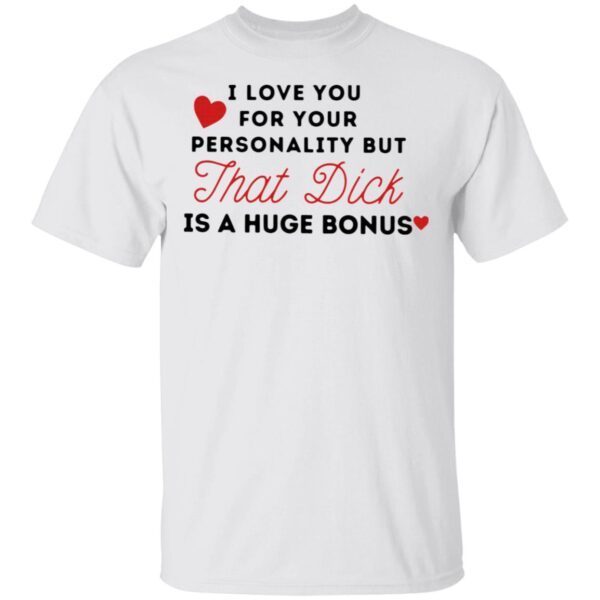 I love you for your personality but that dick is a huge bonus T-Shirt