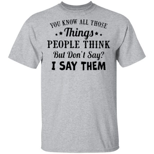 You Know All Those Things People Think But Don’t Say I Say Them T-Shirt