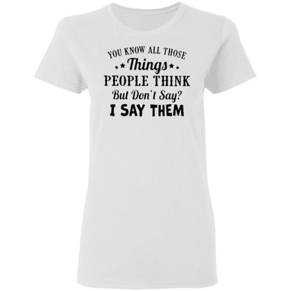 You Know All Those Things People Think But Don’t Say I Say Them T-Shirt
