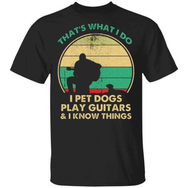 That’s What I Do I Pet Dogs Play Guitars and I Know Things T-Shirt