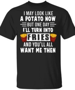 I May Look Like A Potato Now But One Day I’ll Turn Into Fries T-Shirt