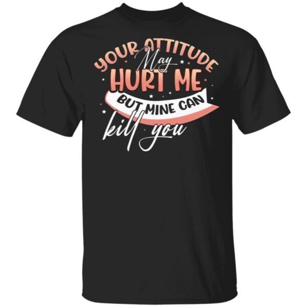 Your Attitude May Hurt Me But Mine Can Kill You T-Shirt