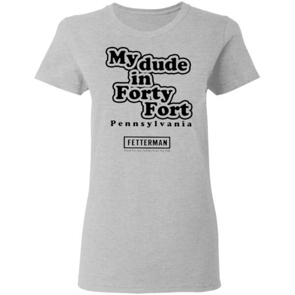 My Dude In Forty Fort Pennsylvania Fetterman T-Shirt
