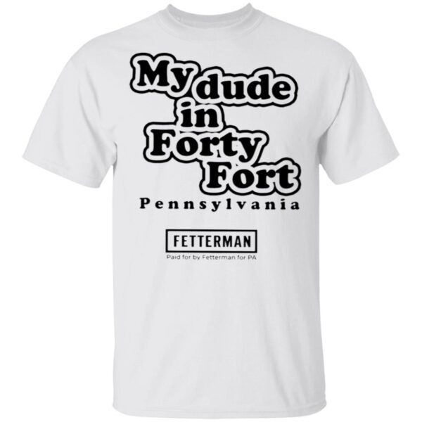 My Dude In Forty Fort Pennsylvania Fetterman T-Shirt