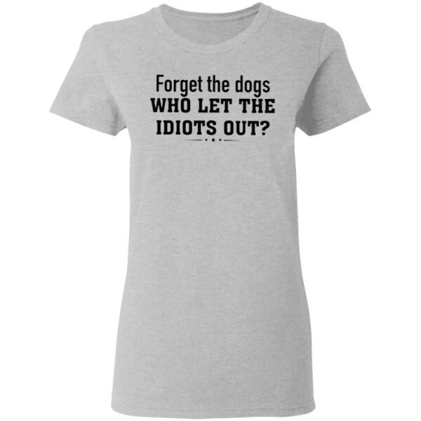 Forget The Dogs Who Let The Idiots Out T-Shirt