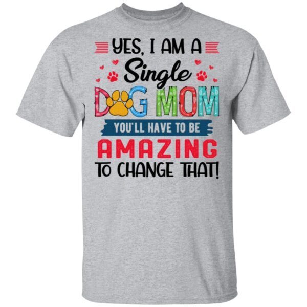 Yes I Am A Single Dog Mom You’ll Have To Be Amazing To Change That T-Shirt