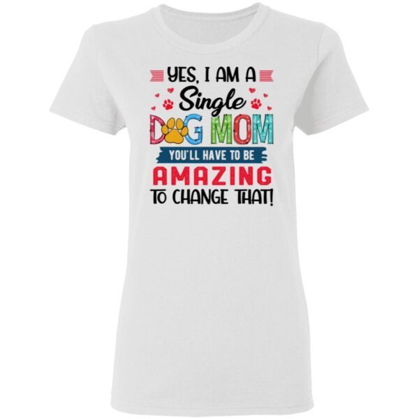 Yes I Am A Single Dog Mom You’ll Have To Be Amazing To Change That T-Shirt