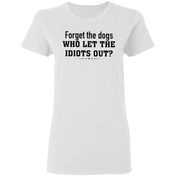 Forget The Dogs Who Let The Idiots Out T-Shirt