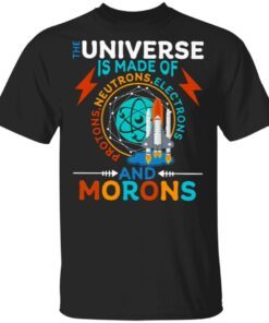 The Universe Is Made Of Neutrons Protons Elections And Morons T-Shirt
