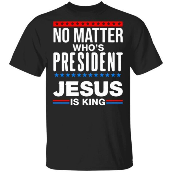 No matter who’s President Jesus is king T-Shirt