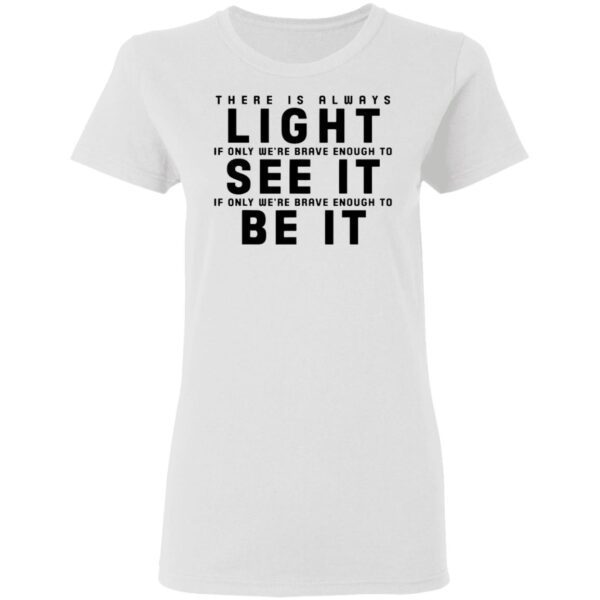 There is always light see it be it T-Shirt