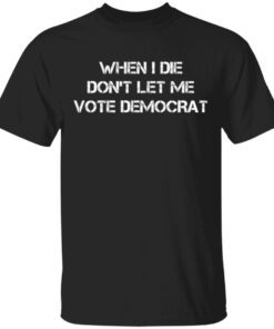 When I die don’t let me vote Democrat T-Shirt