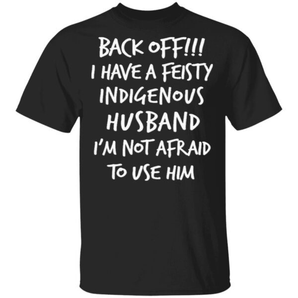 Back off I have a feisty indigenous husband I’m not afraid to use him T-Shirt