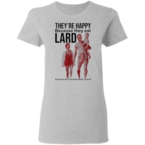 They’re happy because they eat lard T-Shirt