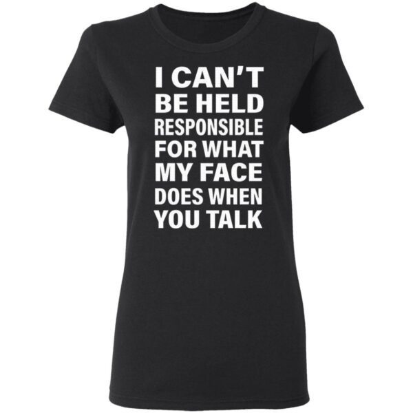 I Can’t Be Held Responsible For What My Face Does When You Talk T-Shirt